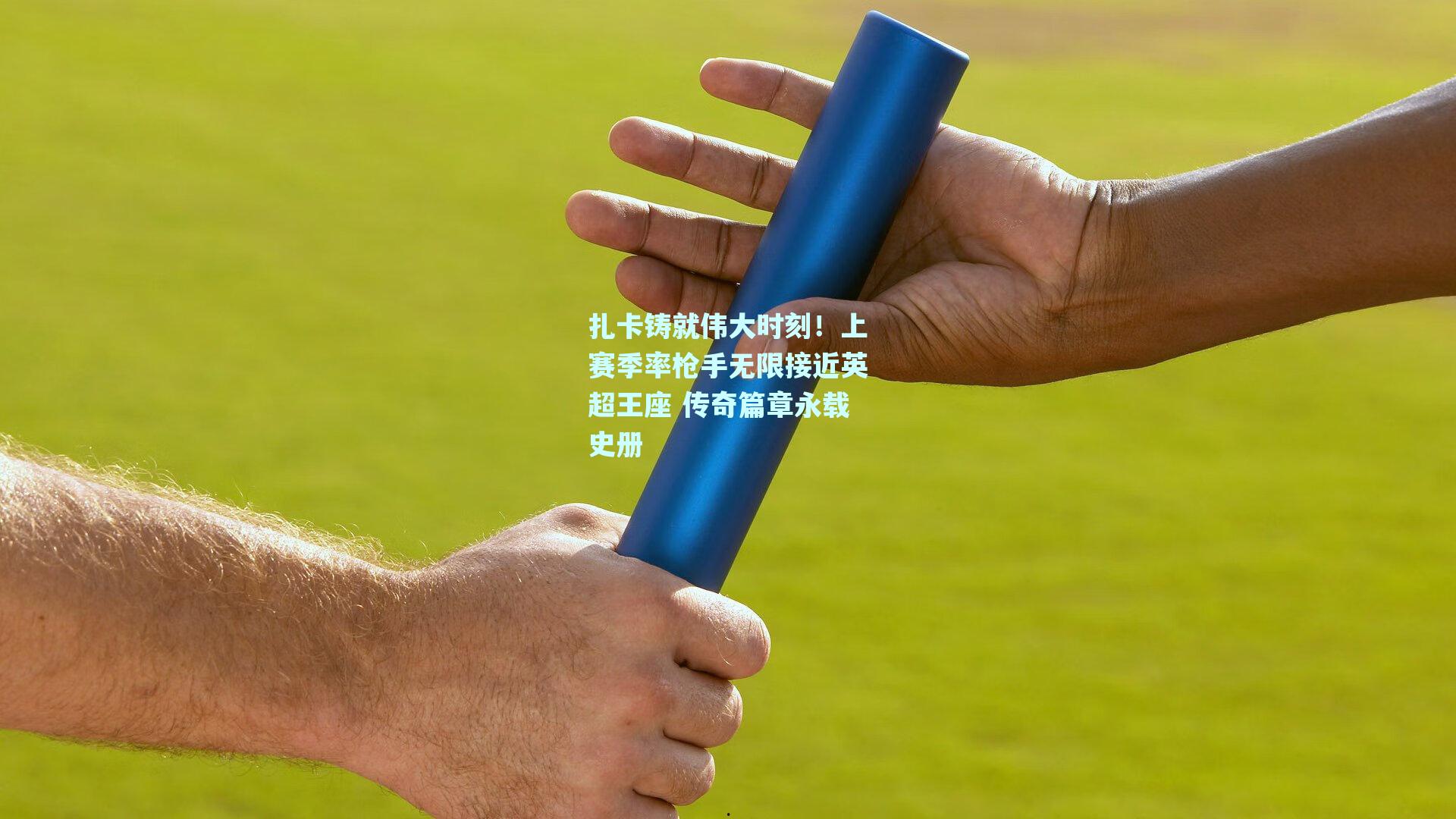 扎卡铸就伟大时刻！上赛季率枪手无限接近英超王座 传奇篇章永载史册
