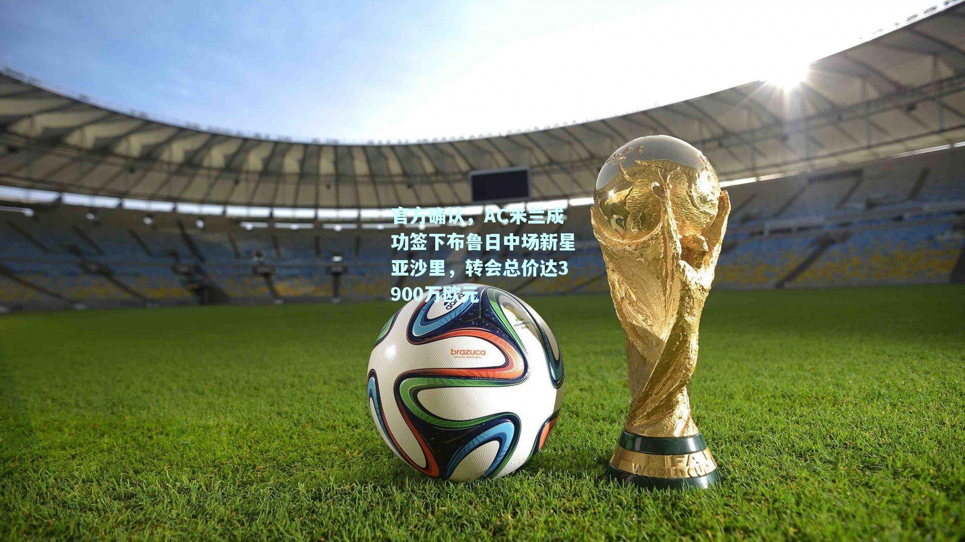 官方确认，AC米兰成功签下布鲁日中场新星亚沙里，转会总价达3900万欧元