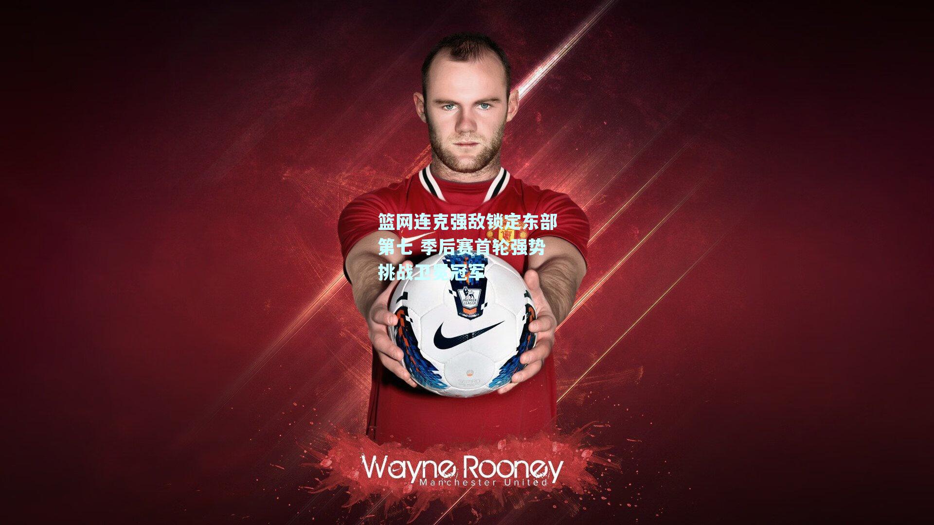 篮网连克强敌锁定东部第七 季后赛首轮强势挑战卫冕冠军