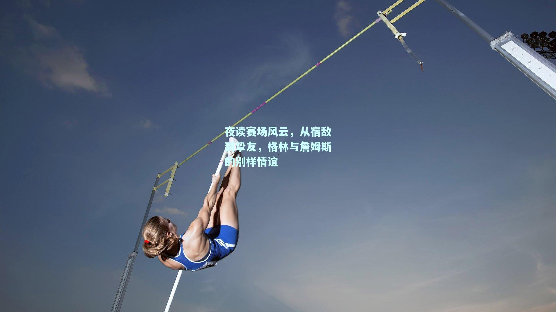 夜读赛场风云,从宿敌到挚友,格林与詹姆斯的别样情谊