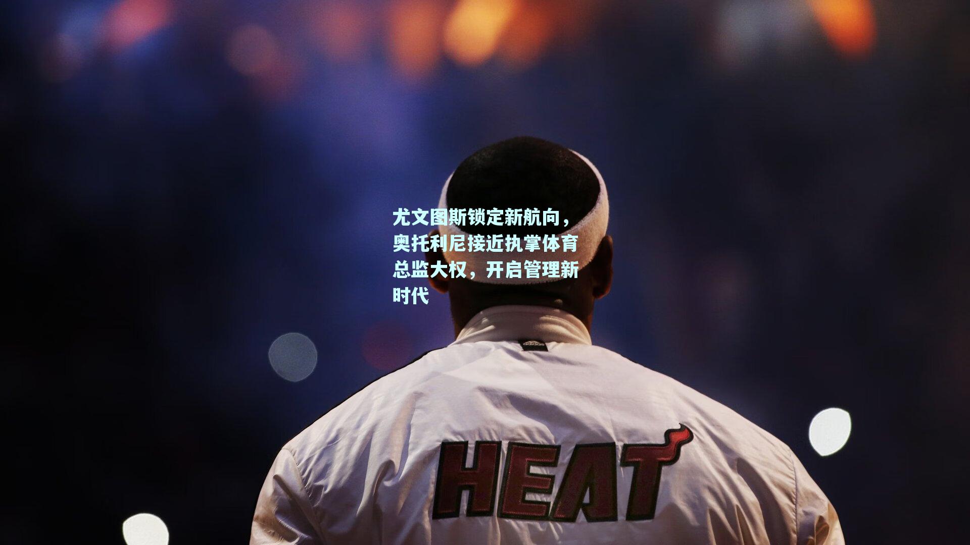 尤文图斯锁定新航向,奥托利尼接近执掌体育总监大权,开启管理新时代