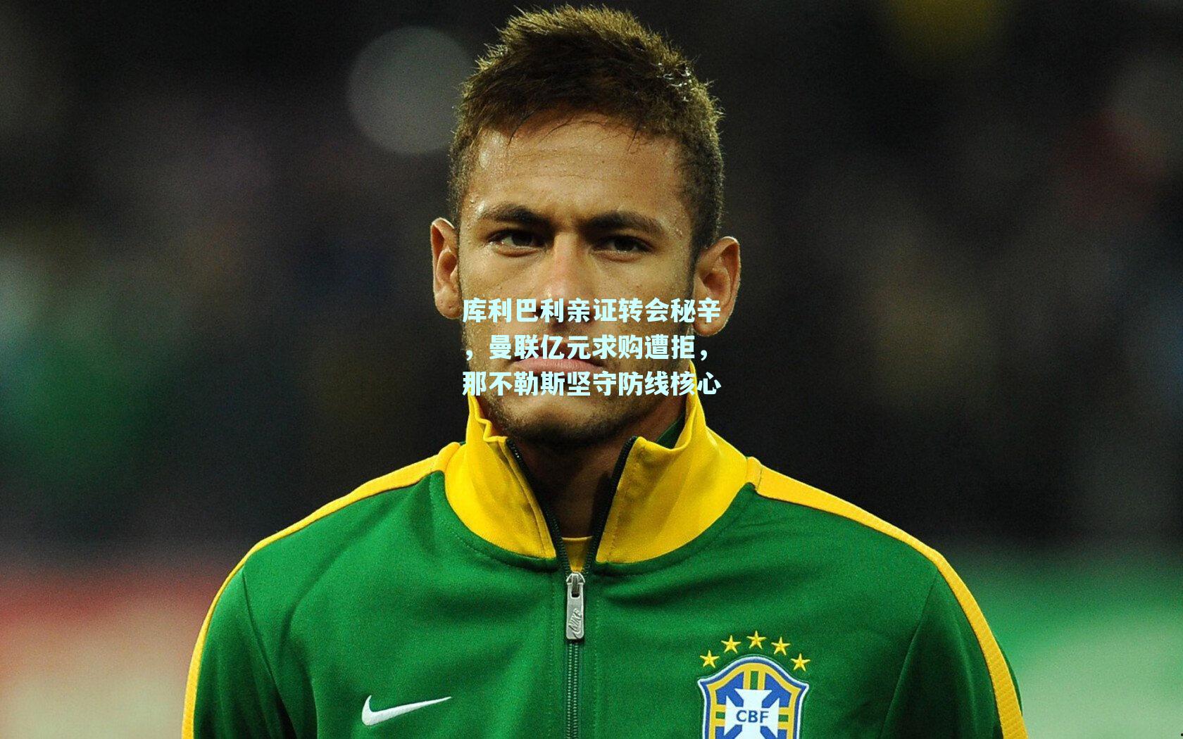 库利巴利亲证转会秘辛,曼联亿元求购遭拒,那不勒斯坚守防线核心