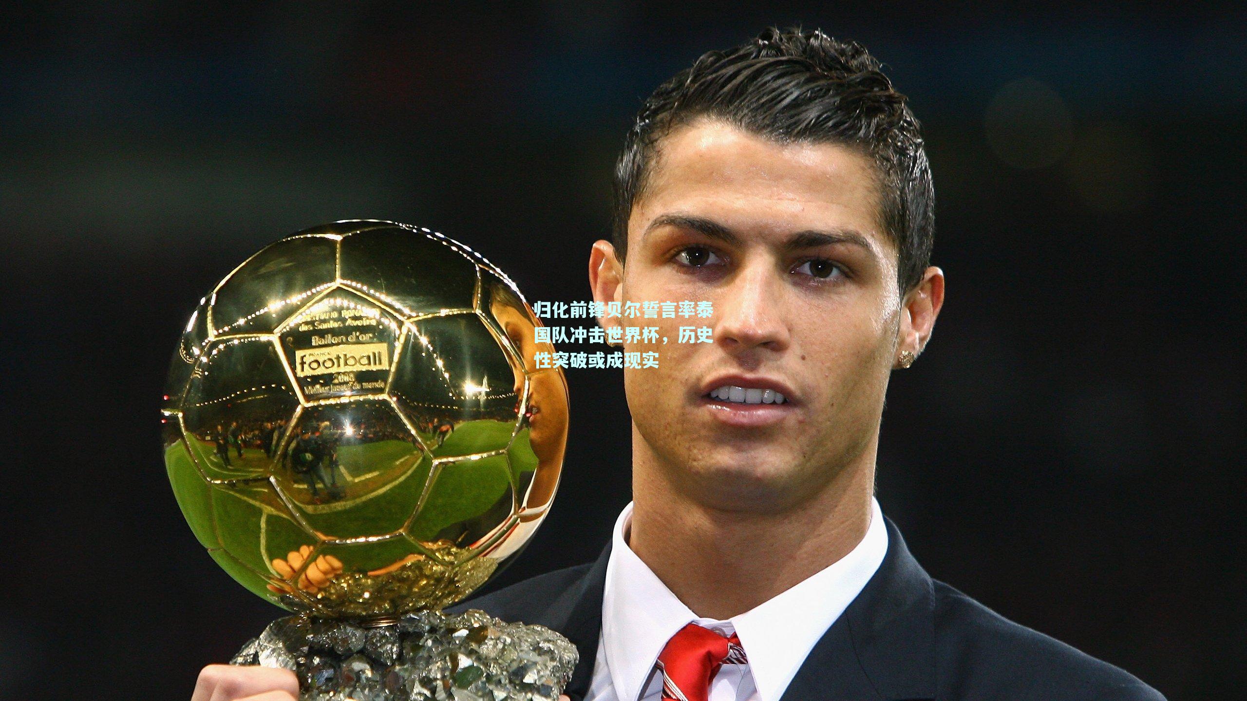 归化前锋贝尔誓言率泰国队冲击世界杯,历史性突破或成现实