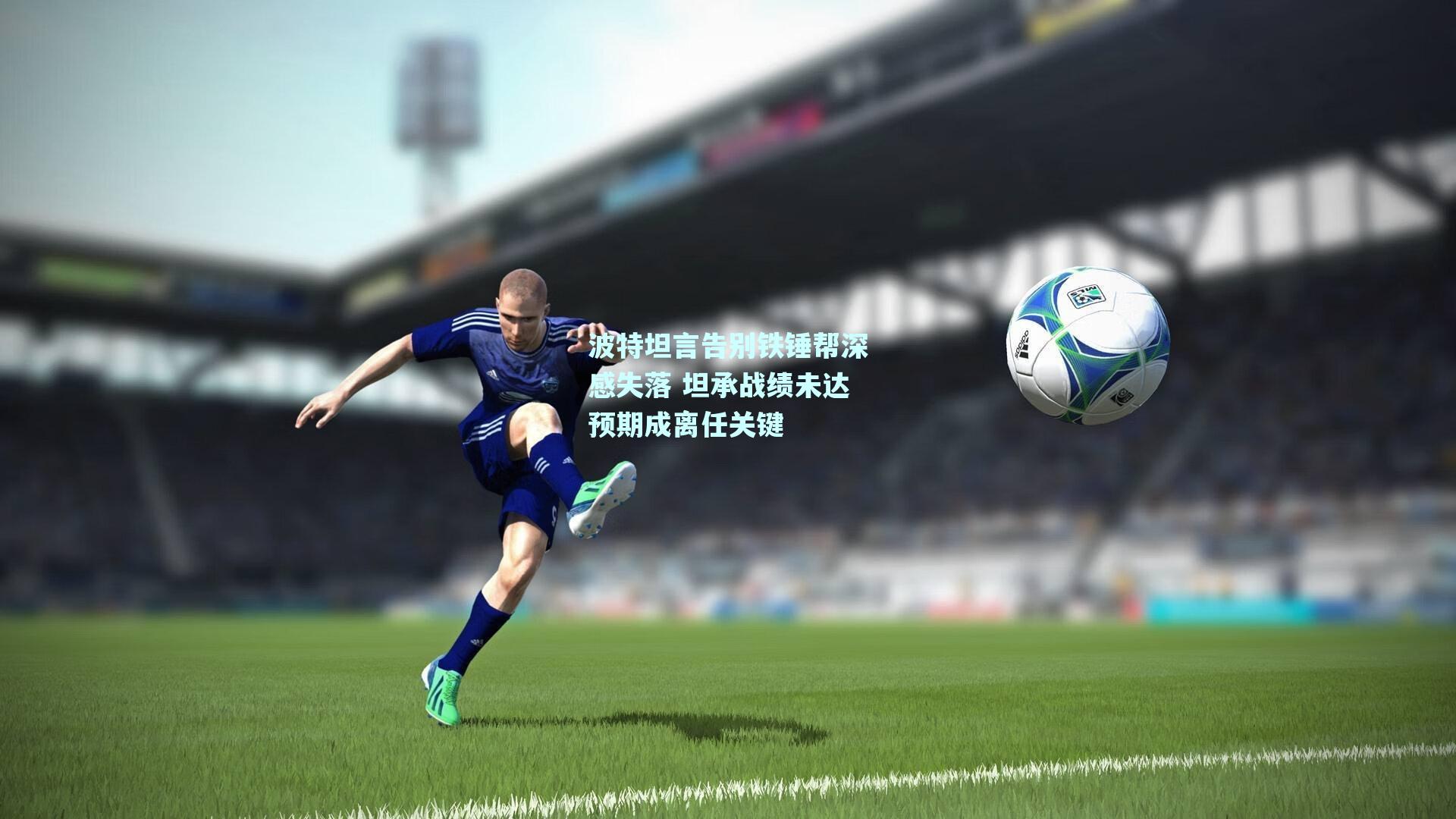 波特坦言告别铁锤帮深感失落 坦承战绩未达预期成离任关键