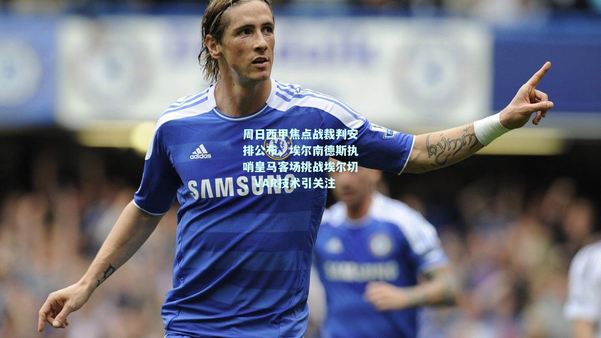 周日西甲焦点战裁判安排公布，埃尔南德斯执哨皇马客场挑战埃尔切，VAR技术引关注