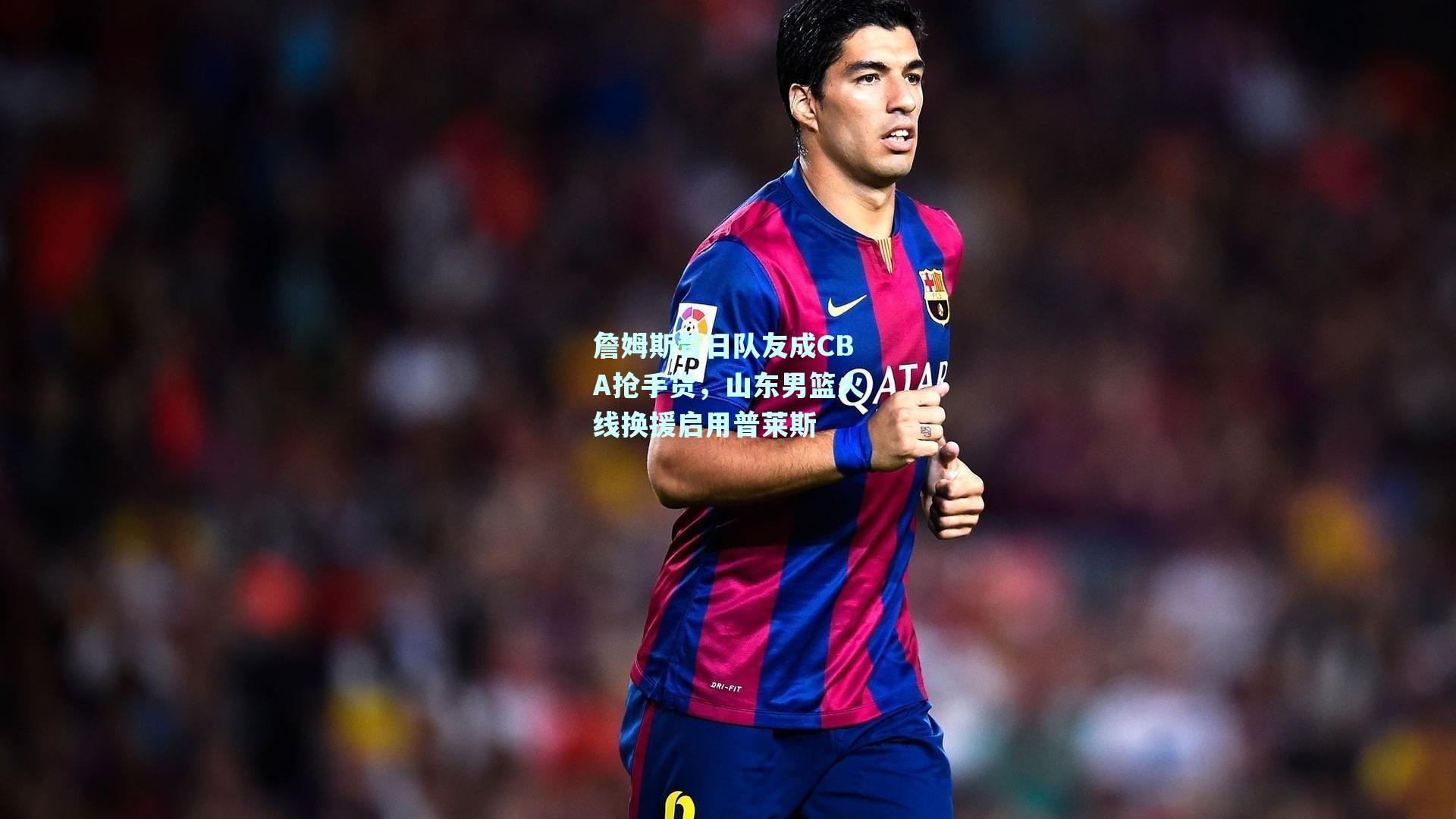 詹姆斯昔日队友成CBA抢手货，山东男篮火线换援启用普莱斯