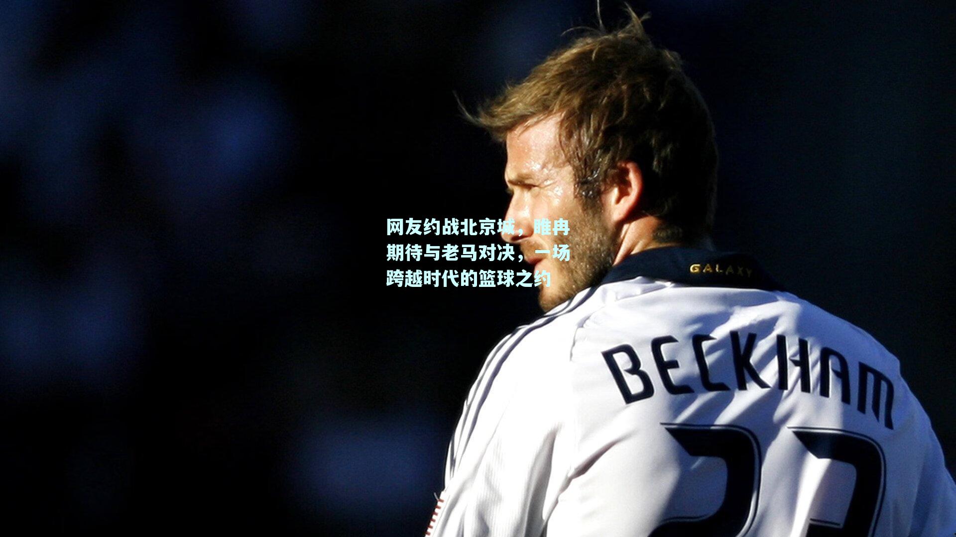 网友约战北京城，睢冉期待与老马对决，一场跨越时代的篮球之约
