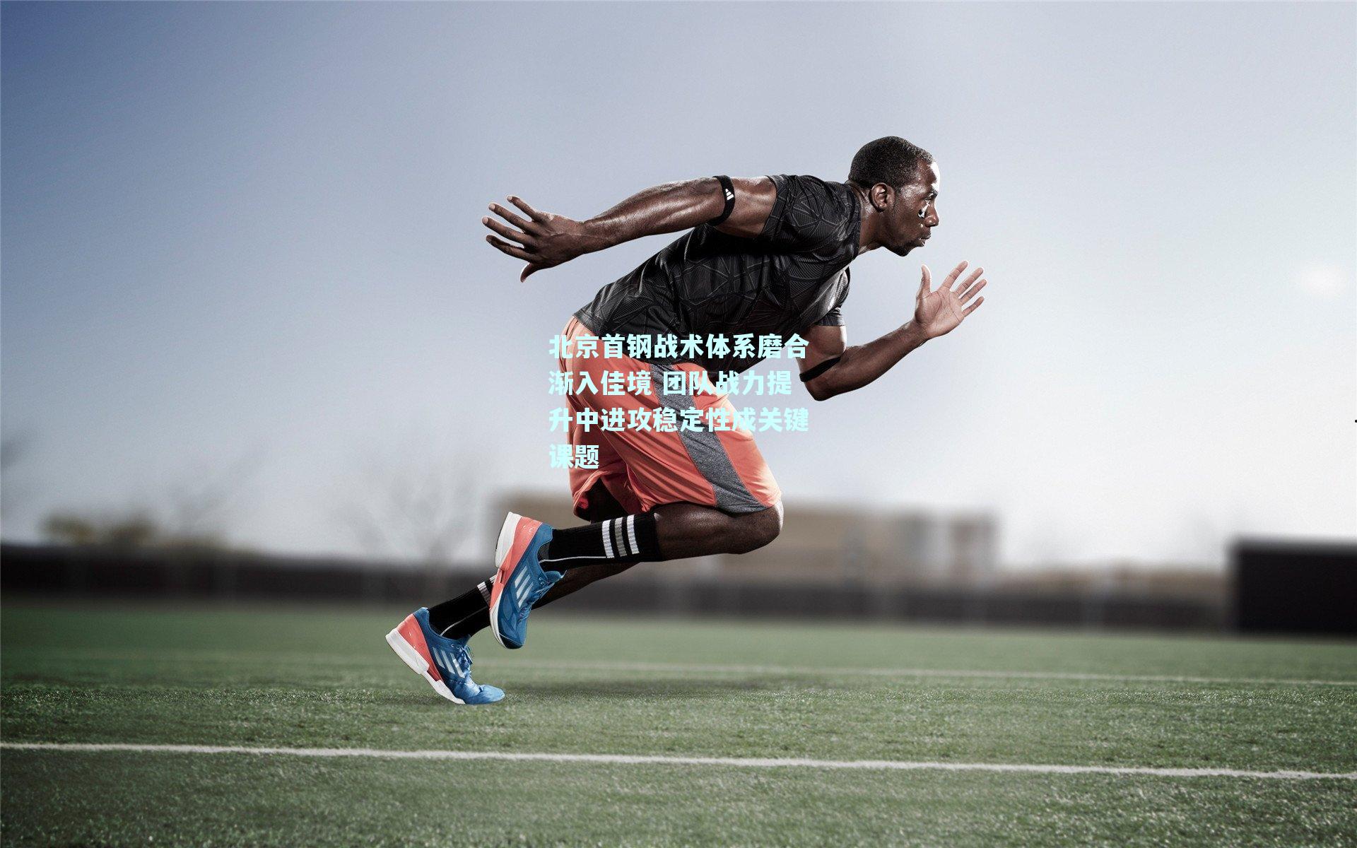 北京首钢战术体系磨合渐入佳境 团队战力提升中进攻稳定性成关键课题