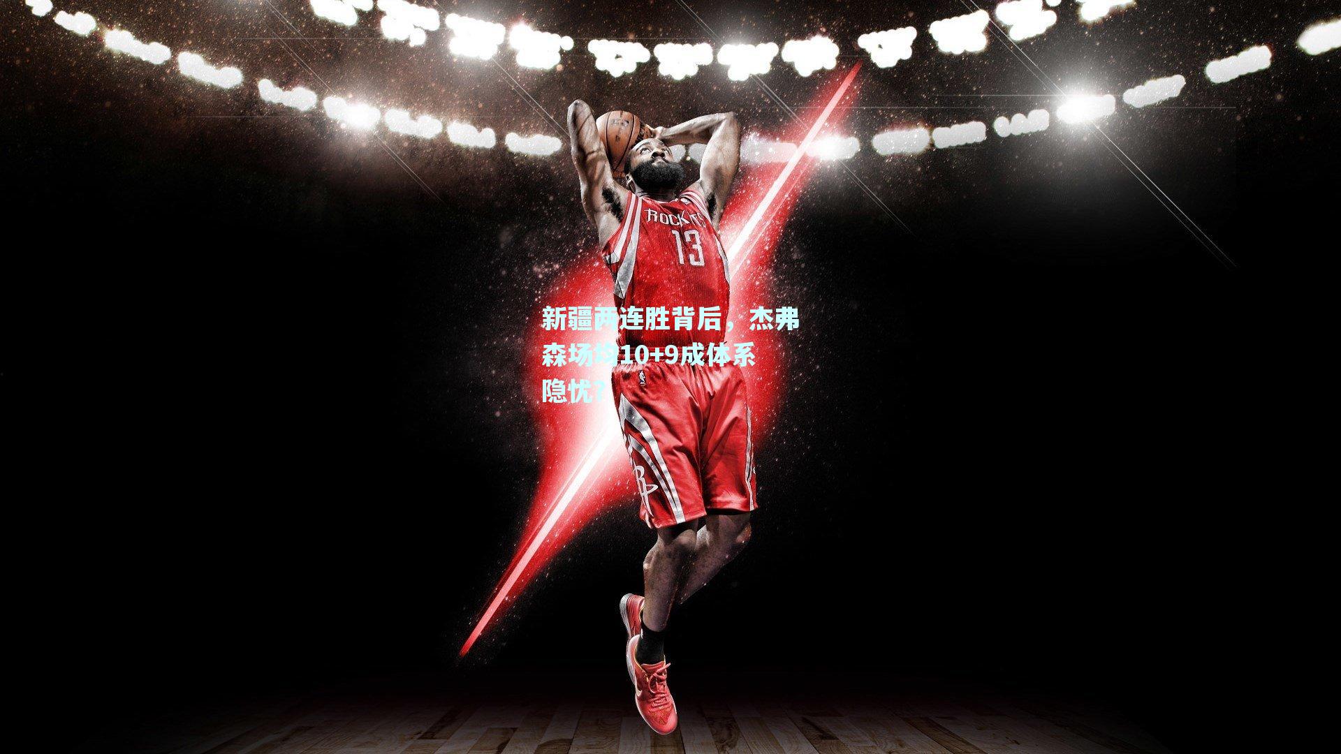 新疆两连胜背后，杰弗森场均10+9成体系隐忧？
