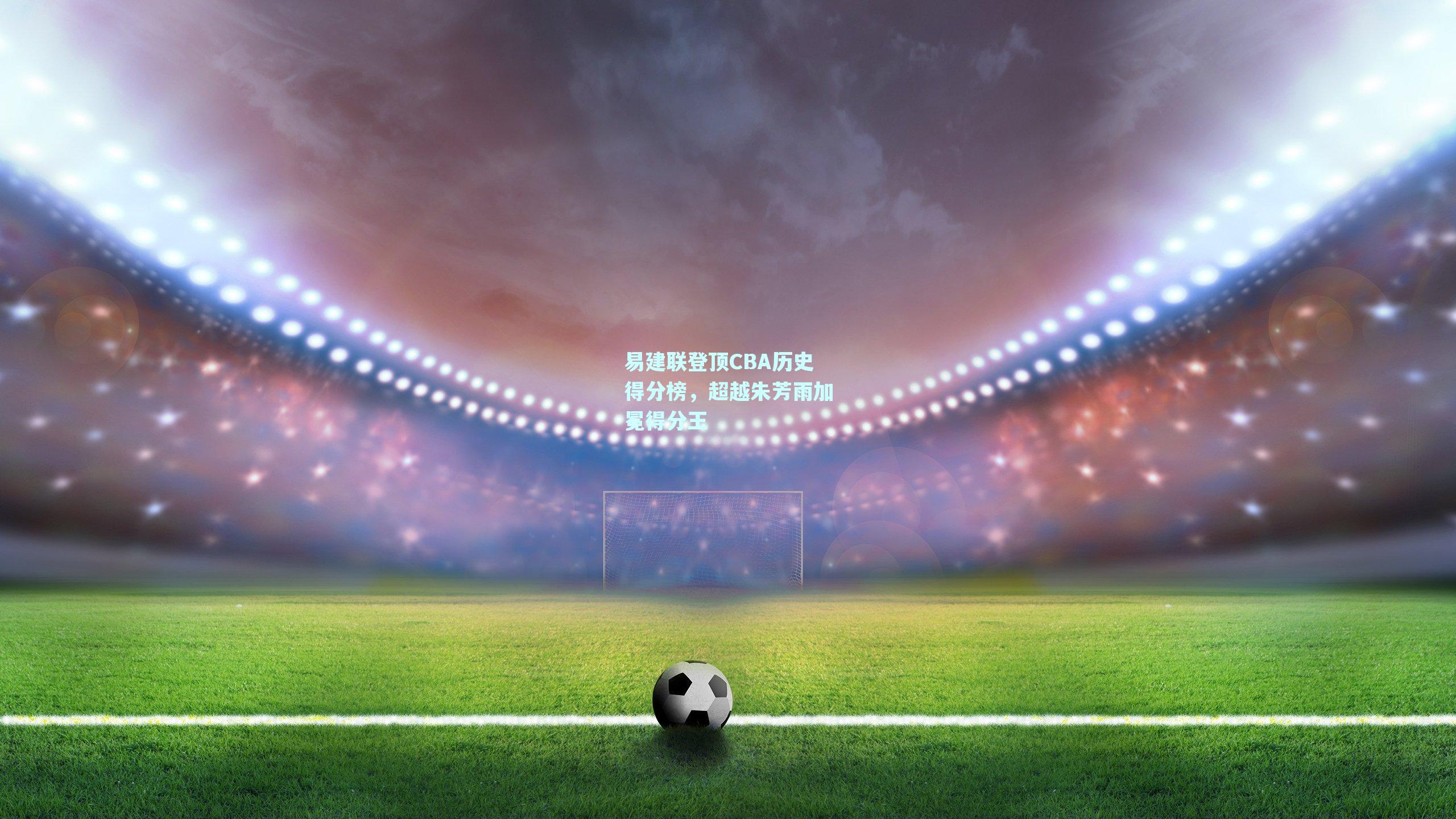 易建联登顶CBA历史得分榜，超越朱芳雨加冕得分王