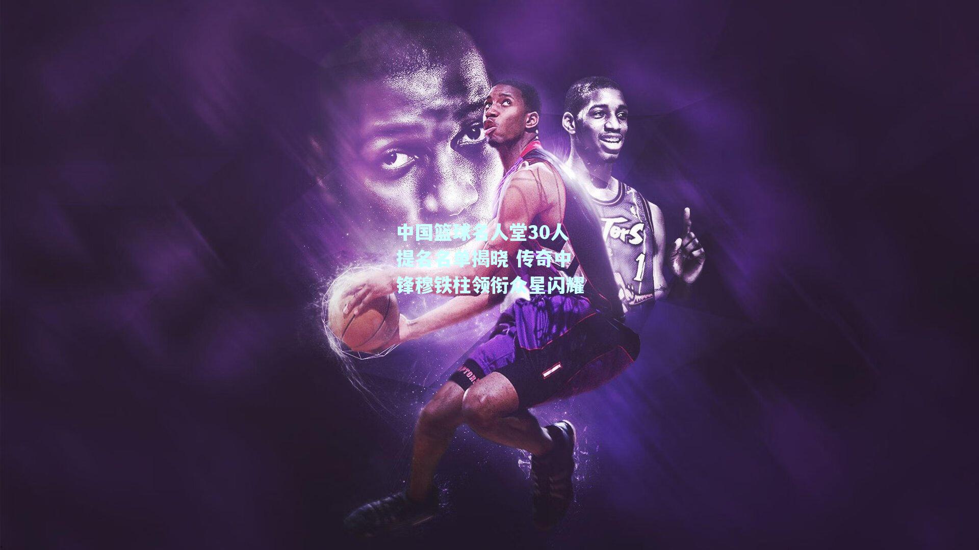 中国篮球名人堂30人提名名单揭晓 传奇中锋穆铁柱领衔众星闪耀