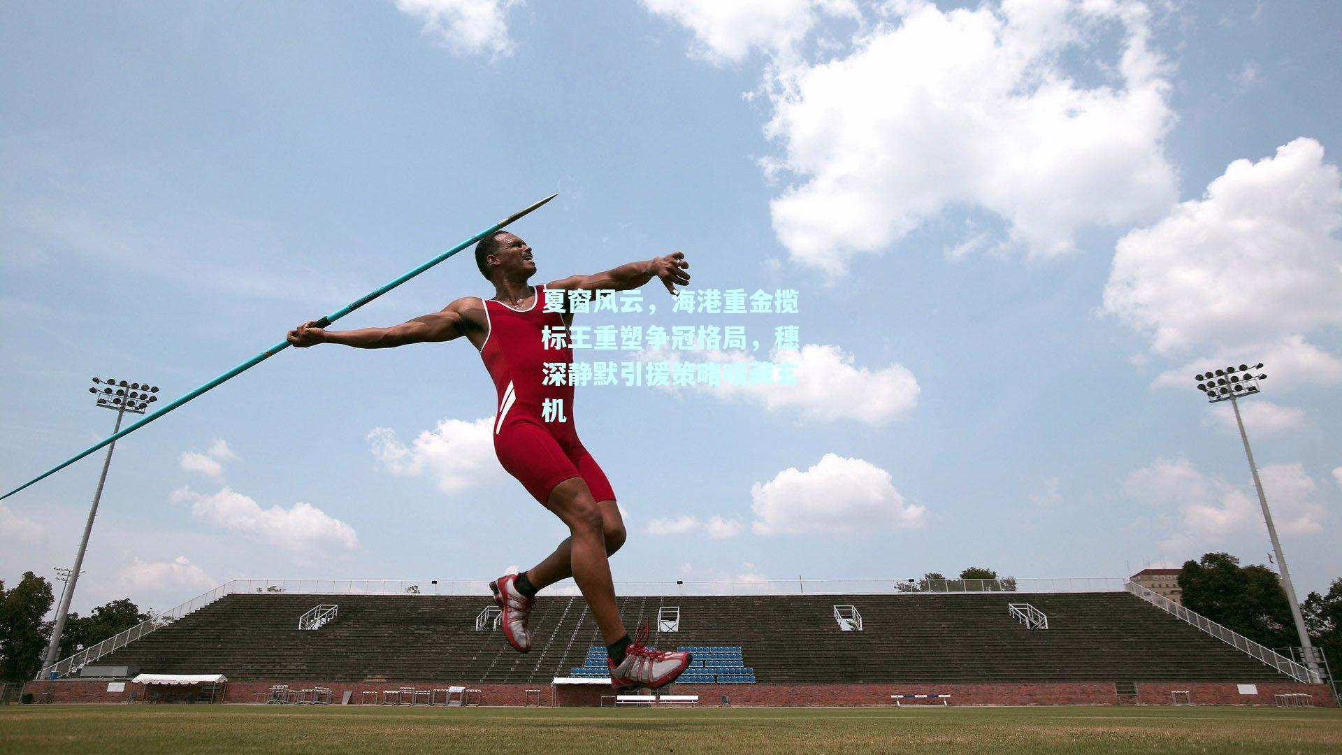 夏窗风云，海港重金揽标王重塑争冠格局，穗深静默引援策略暗藏玄机