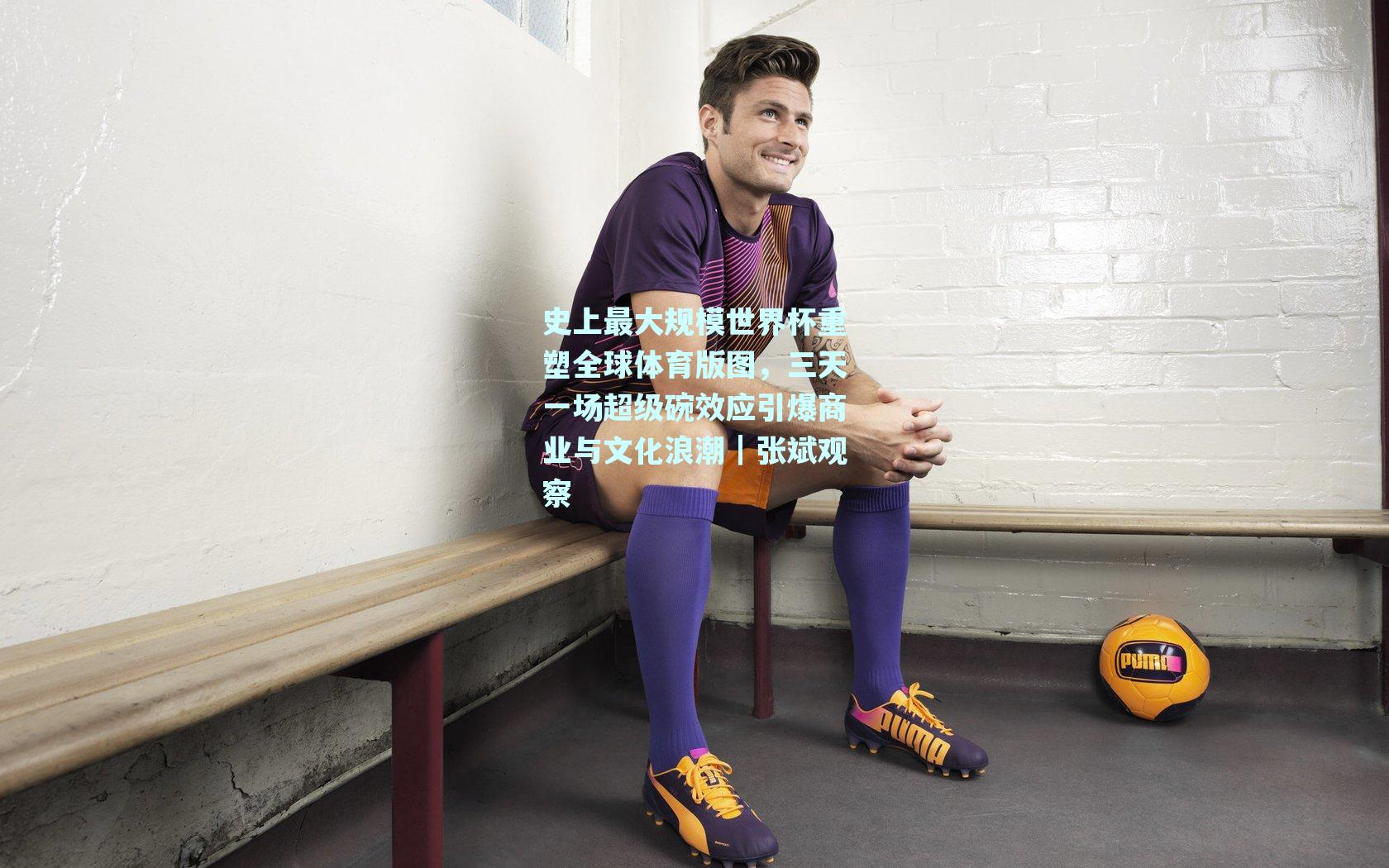 史上最大规模世界杯重塑全球体育版图，三天一场超级碗效应引爆商业与文化浪潮｜张斌观察