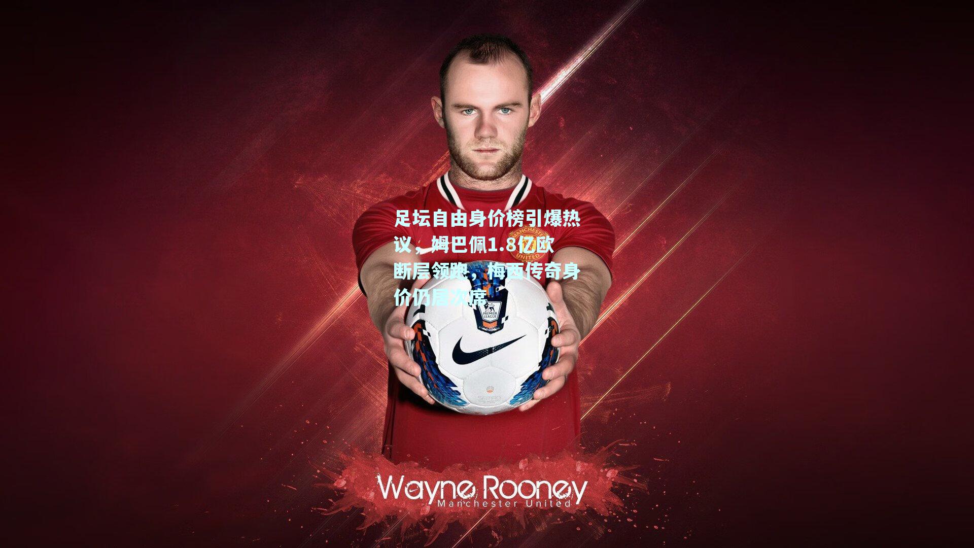 足坛自由身价榜引爆热议，姆巴佩1.8亿欧断层领跑，梅西传奇身价仍居次席