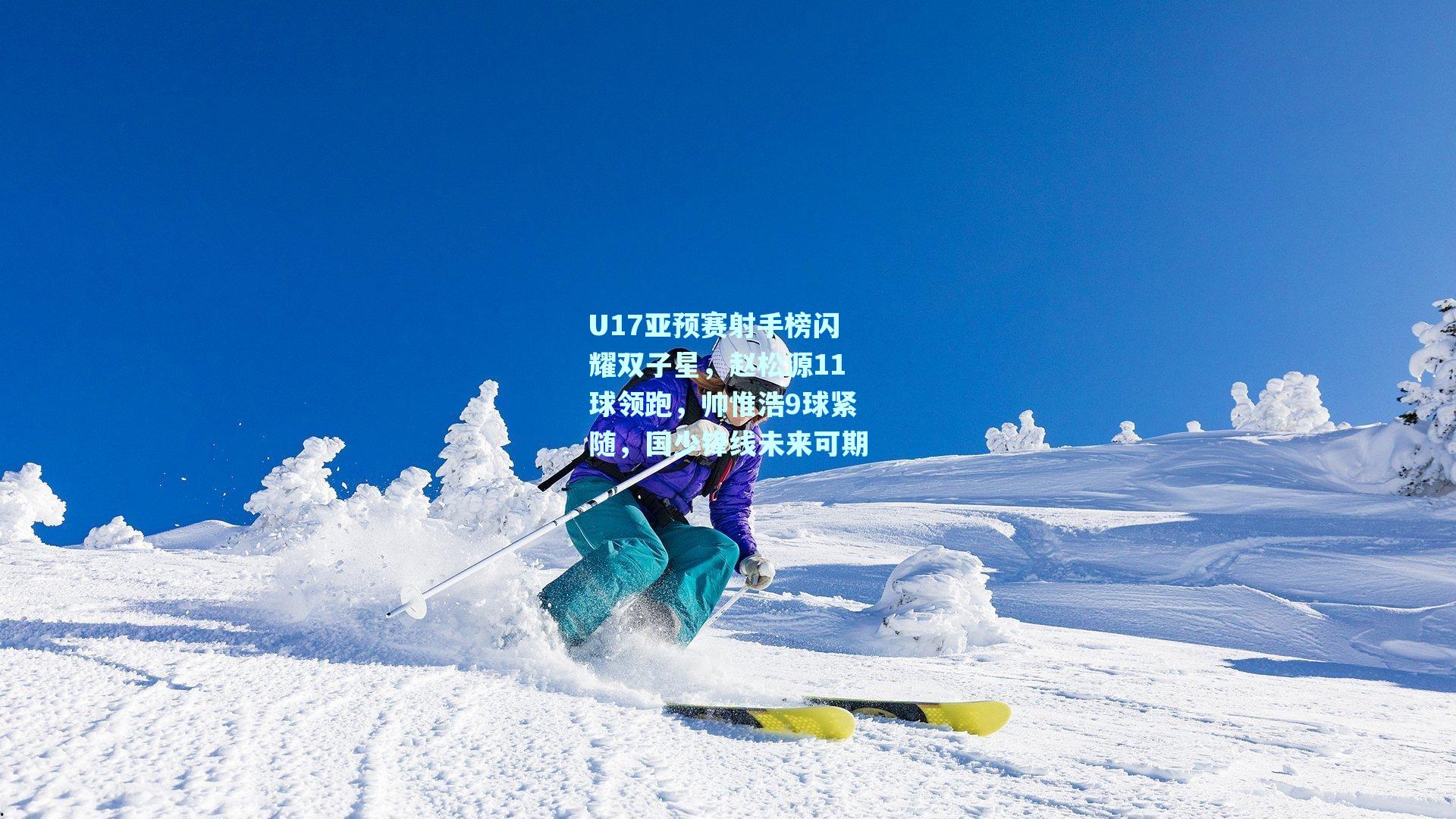 U17亚预赛射手榜闪耀双子星，赵松源11球领跑，帅惟浩9球紧随，国少锋线未来可期