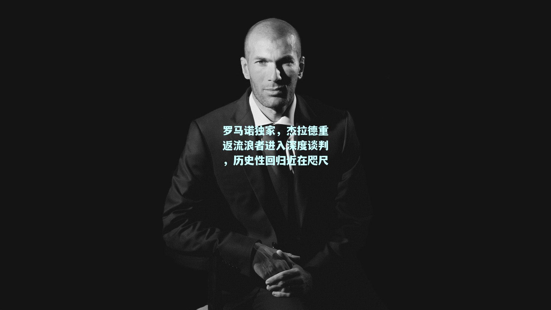 罗马诺独家，杰拉德重返流浪者进入深度谈判，历史性回归近在咫尺