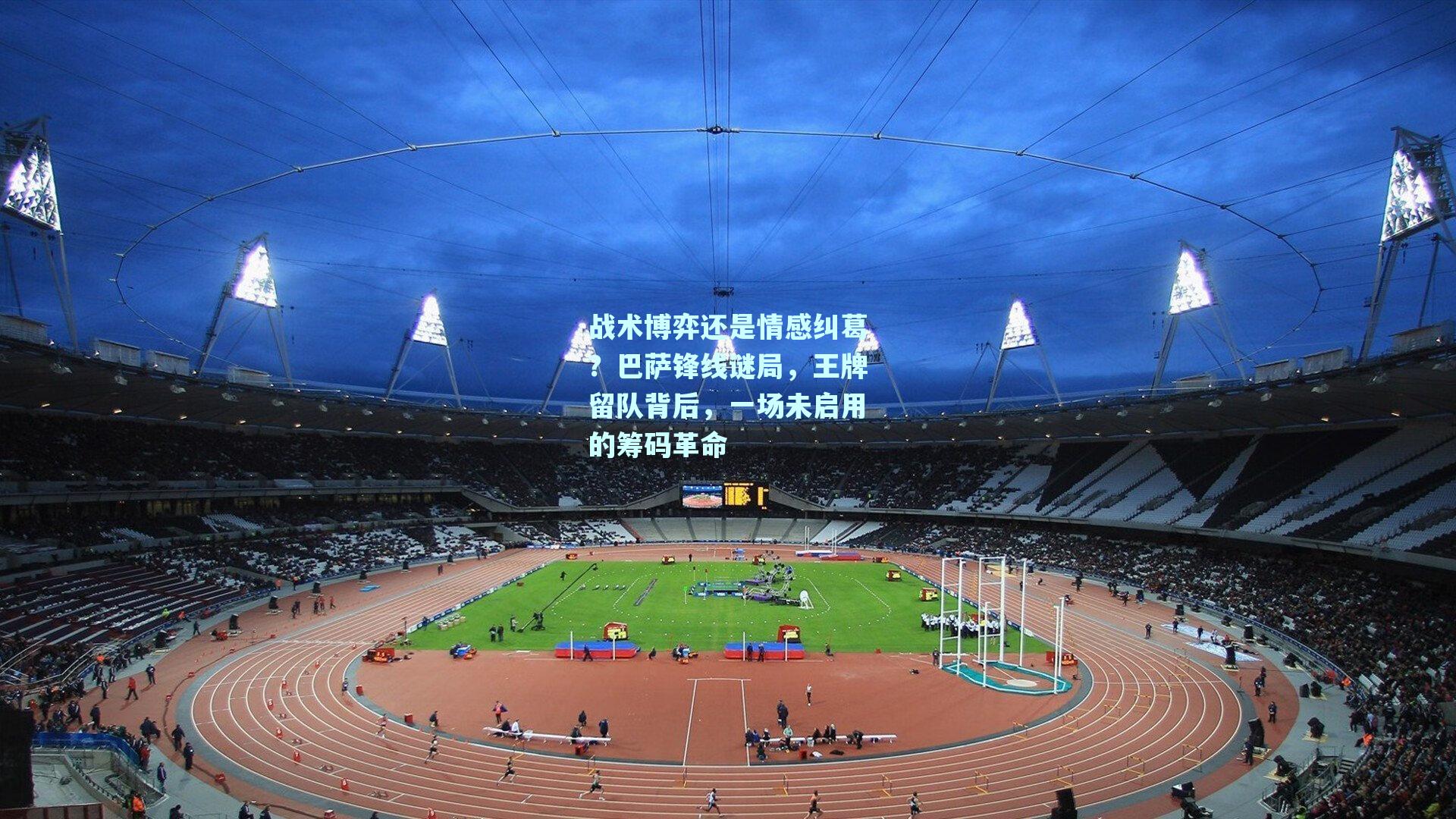 战术博弈还是情感纠葛?巴萨锋线谜局,王牌留队背后,一场未启用的筹码革命