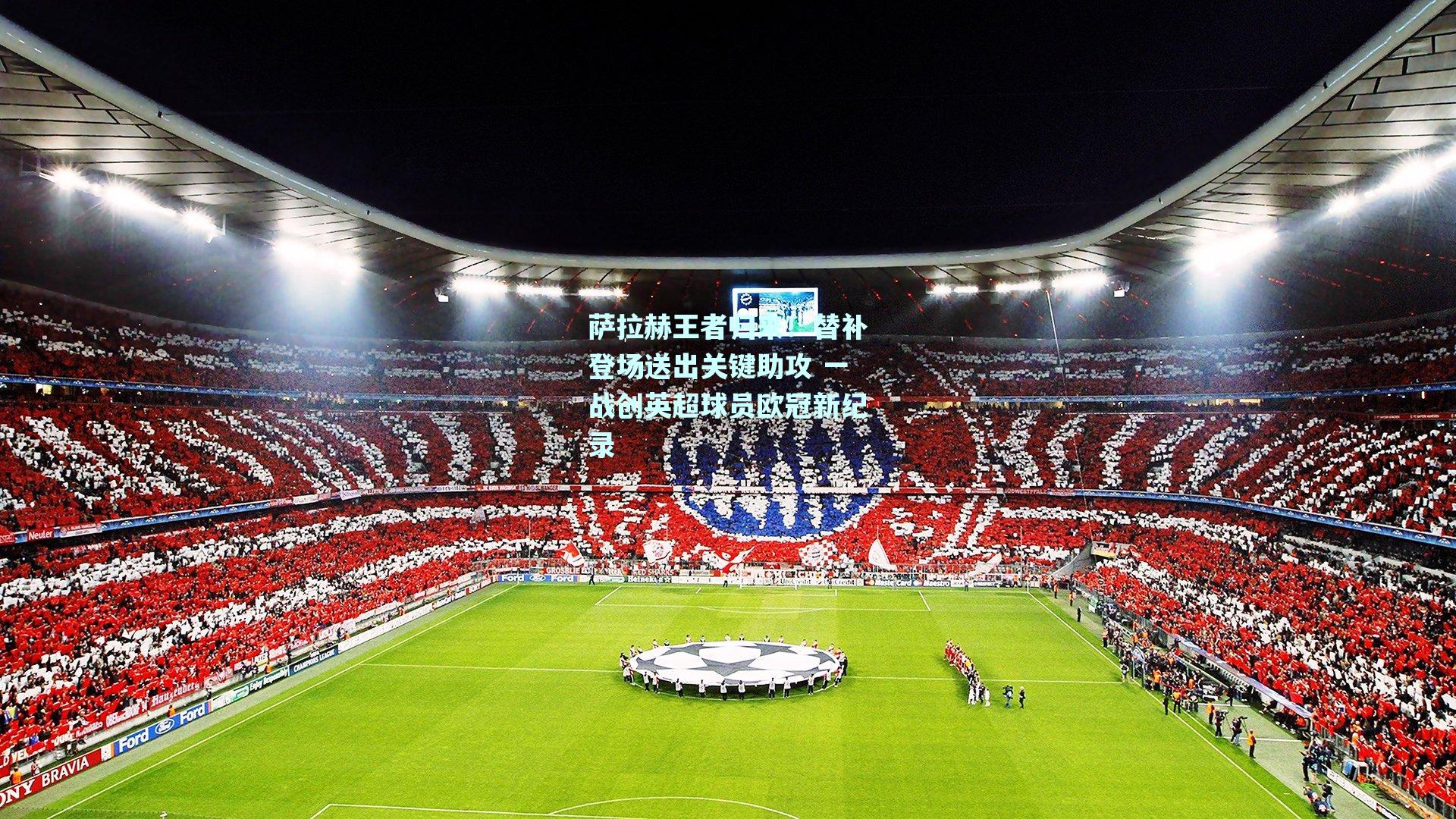 萨拉赫王者归来！替补登场送出关键助攻 一战创英超球员欧冠新纪录