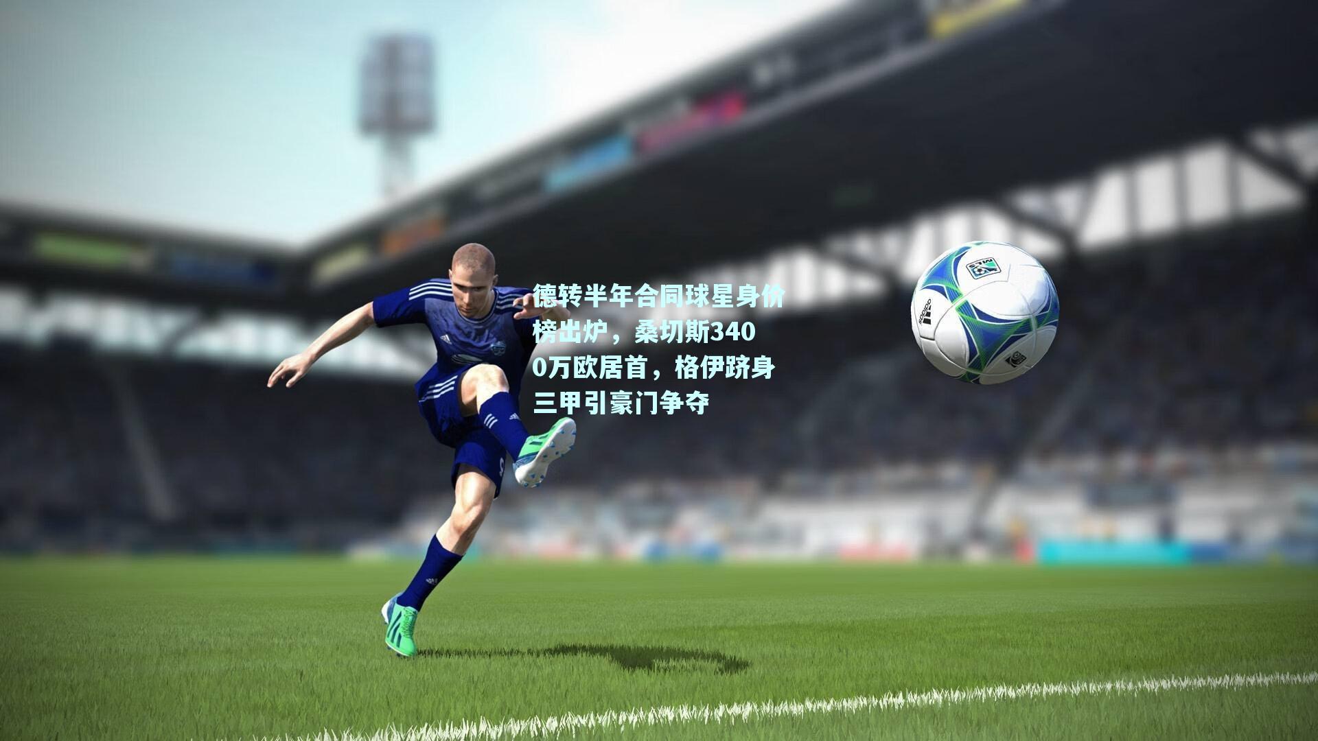 mk体育平台-德转半年合同球星身价榜出炉，桑切斯3400万欧居首，格伊跻身三甲引豪门争夺